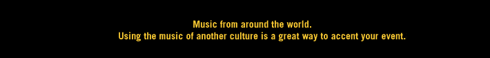 Music from around the world.  Using the music of another country is a great way to accent your event.